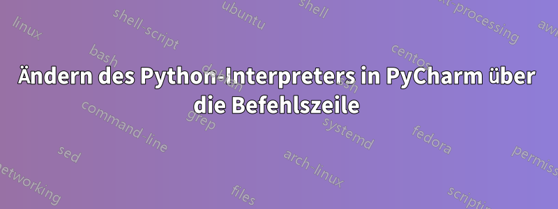 Ändern des Python-Interpreters in PyCharm über die Befehlszeile