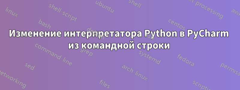 Изменение интерпретатора Python в PyCharm из командной строки