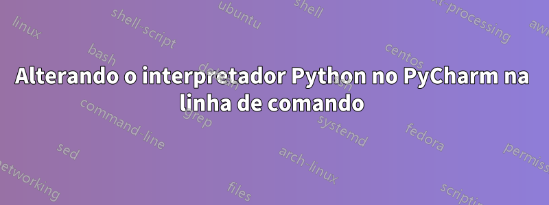 Alterando o interpretador Python no PyCharm na linha de comando