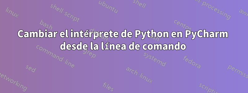 Cambiar el intérprete de Python en PyCharm desde la línea de comando