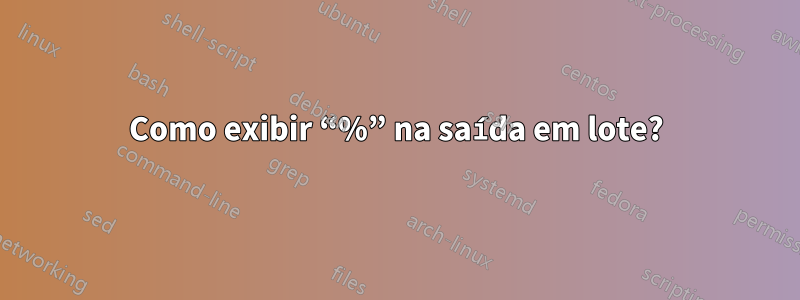 Como exibir “%” na saída em lote?