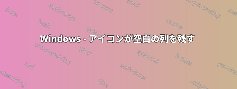 Windows - アイコンが空白の列を残す