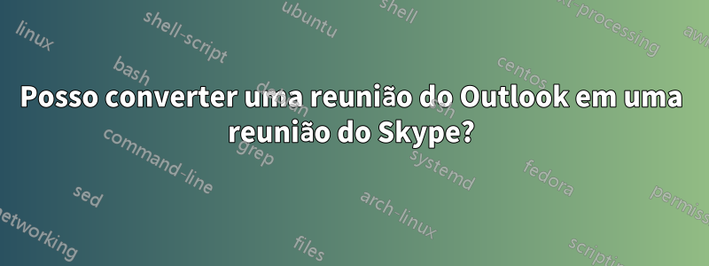 Posso converter uma reunião do Outlook em uma reunião do Skype?