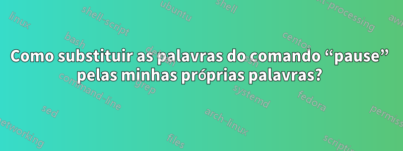 Como substituir as palavras do comando “pause” pelas minhas próprias palavras?