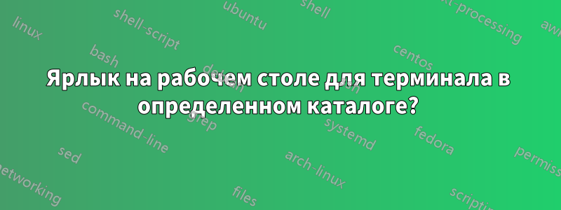 Ярлык на рабочем столе для терминала в определенном каталоге?