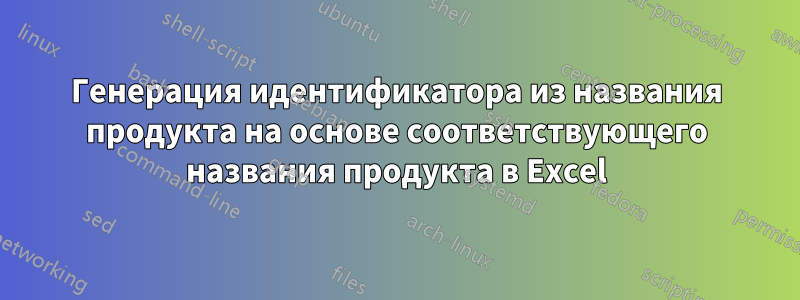 Генерация идентификатора из названия продукта на основе соответствующего названия продукта в Excel