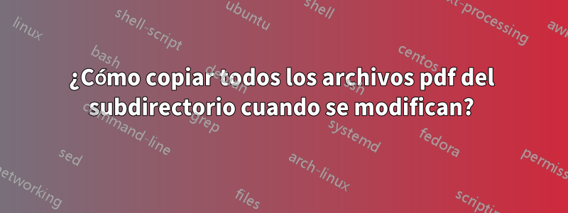 ¿Cómo copiar todos los archivos pdf del subdirectorio cuando se modifican?