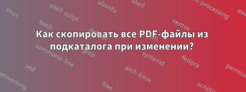 Как скопировать все PDF-файлы из подкаталога при изменении?