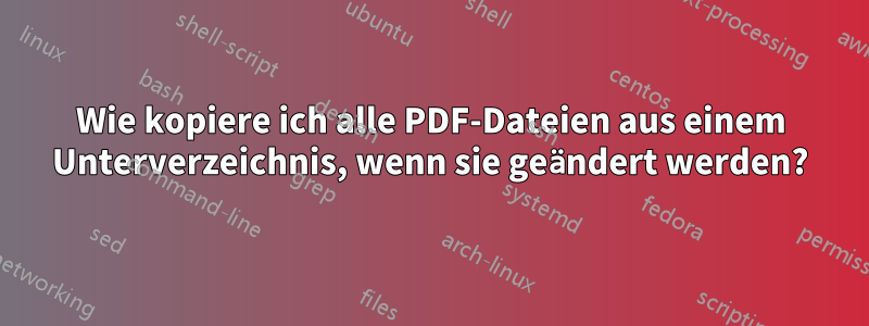 Wie kopiere ich alle PDF-Dateien aus einem Unterverzeichnis, wenn sie geändert werden?