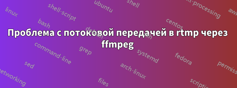 Проблема с потоковой передачей в rtmp через ffmpeg