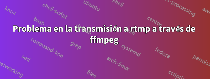 Problema en la transmisión a rtmp a través de ffmpeg