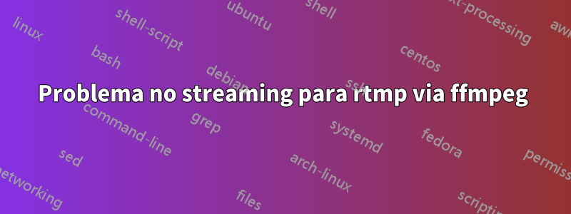 Problema no streaming para rtmp via ffmpeg