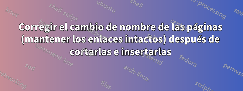 Corregir el cambio de nombre de las páginas (mantener los enlaces intactos) después de cortarlas e insertarlas