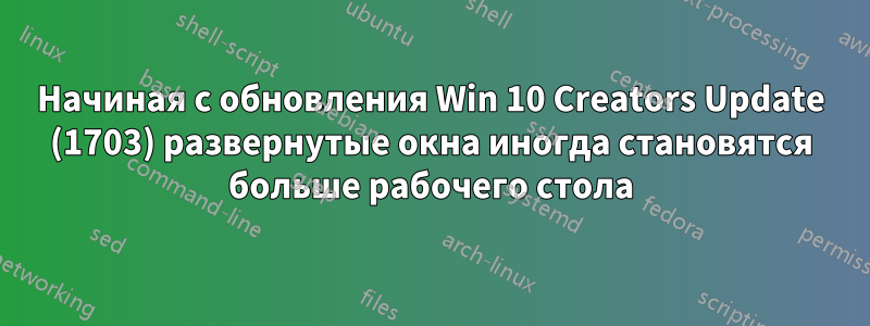 Начиная с обновления Win 10 Creators Update (1703) развернутые окна иногда становятся больше рабочего стола