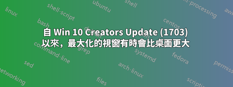 自 Win 10 Creators Update (1703) 以來，最大化的視窗有時會比桌面更大