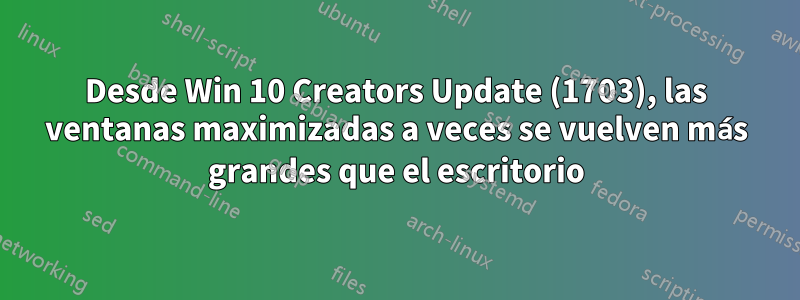 Desde Win 10 Creators Update (1703), las ventanas maximizadas a veces se vuelven más grandes que el escritorio