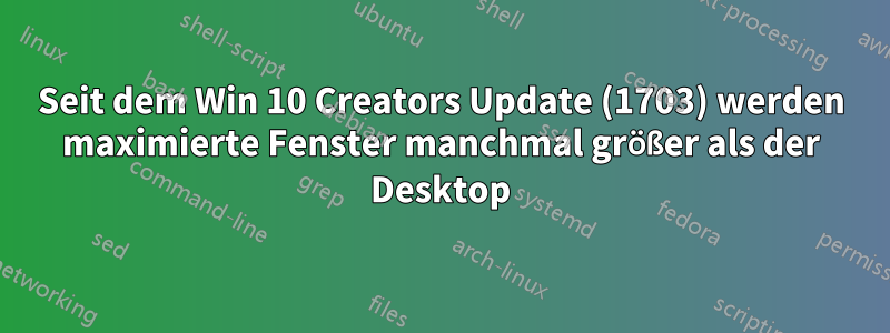 Seit dem Win 10 Creators Update (1703) werden maximierte Fenster manchmal größer als der Desktop