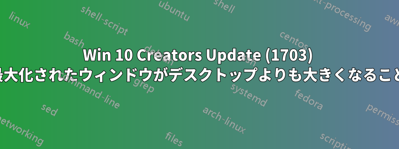 Win 10 Creators Update (1703) 以降、最大化されたウィンドウがデスクトップよりも大きくなることがある