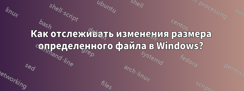 Как отслеживать изменения размера определенного файла в Windows?