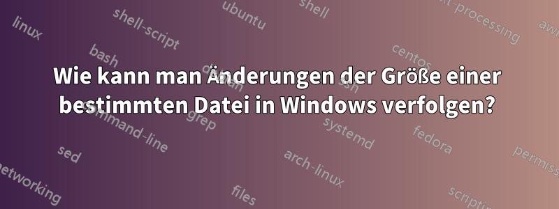 Wie kann man Änderungen der Größe einer bestimmten Datei in Windows verfolgen?