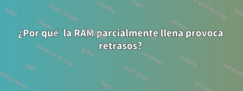 ¿Por qué la RAM parcialmente llena provoca retrasos?