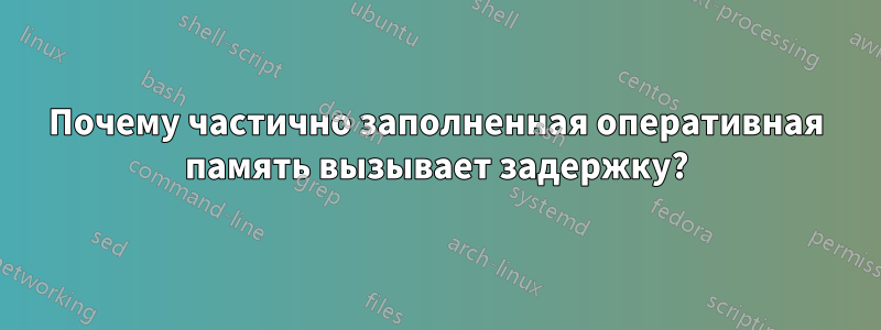 Почему частично заполненная оперативная память вызывает задержку?