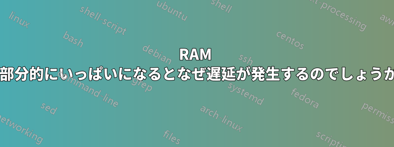 RAM が部分的にいっぱいになるとなぜ遅延が発生するのでしょうか?