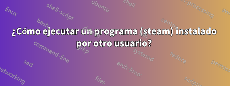 ¿Cómo ejecutar un programa (steam) instalado por otro usuario?