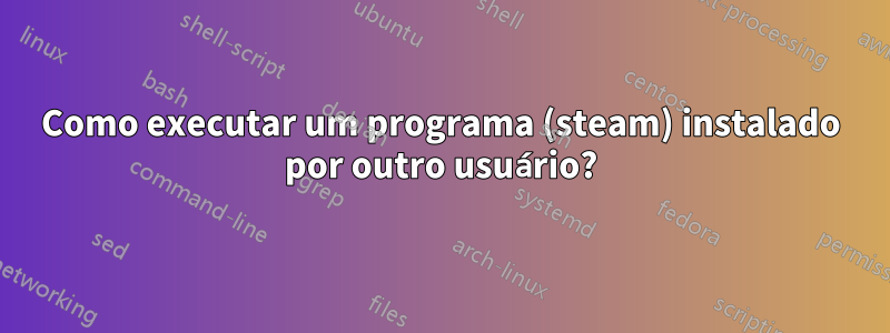 Como executar um programa (steam) instalado por outro usuário?