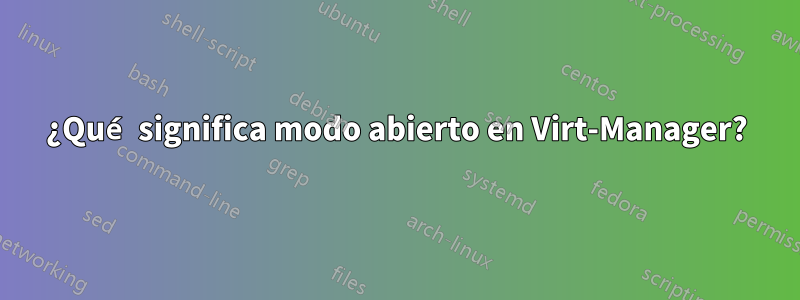 ¿Qué significa modo abierto en Virt-Manager?