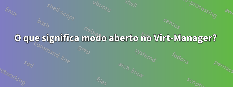 O que significa modo aberto no Virt-Manager?