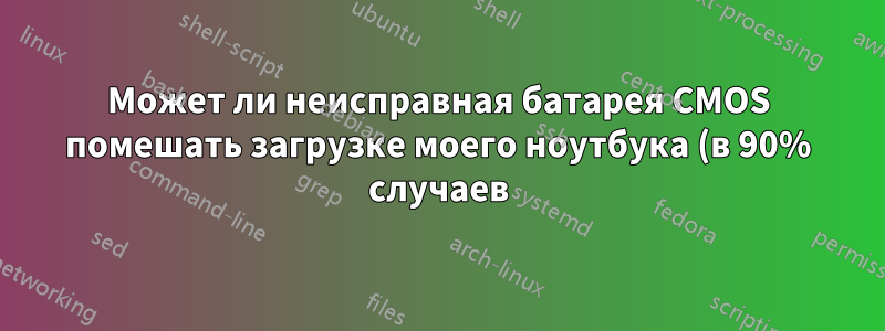 Может ли неисправная батарея CMOS помешать загрузке моего ноутбука (в 90% случаев)?