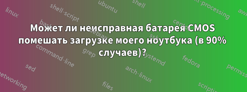 Может ли неисправная батарея CMOS помешать загрузке моего ноутбука (в 90% случаев)?