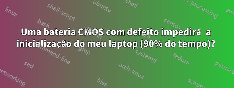 Uma bateria CMOS com defeito impedirá a inicialização do meu laptop (90% do tempo)?