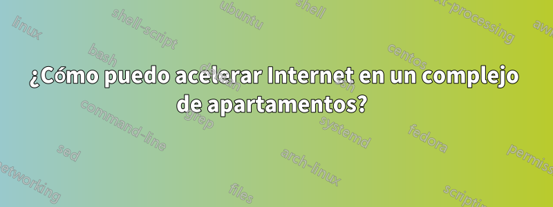 ¿Cómo puedo acelerar Internet en un complejo de apartamentos? 