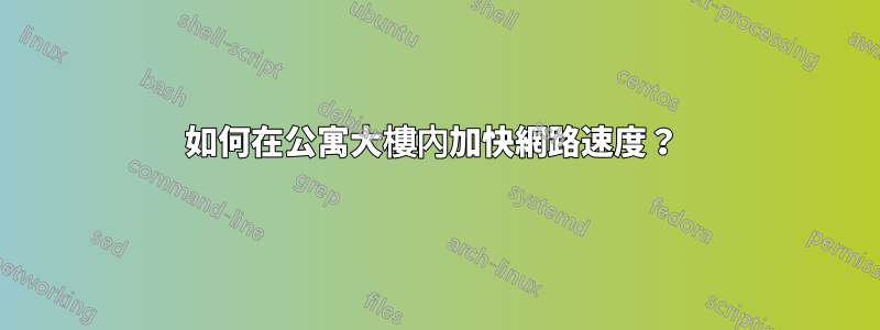 如何在公寓大樓內加快網路速度？ 