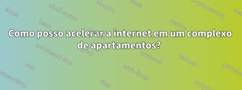 Como posso acelerar a internet em um complexo de apartamentos? 