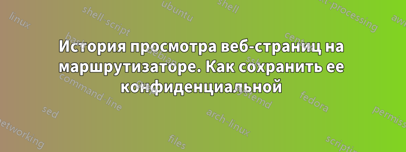 История просмотра веб-страниц на маршрутизаторе. Как сохранить ее конфиденциальной