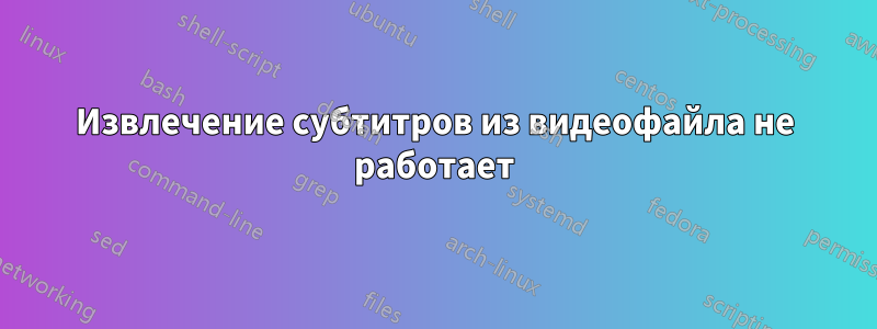 Извлечение субтитров из видеофайла не работает