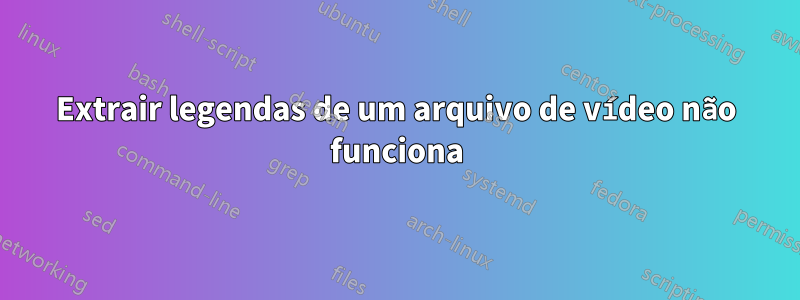 Extrair legendas de um arquivo de vídeo não funciona