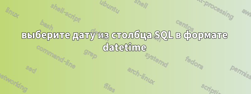 выберите дату из столбца SQL в формате datetime