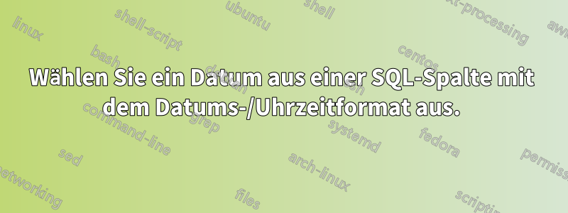 Wählen Sie ein Datum aus einer SQL-Spalte mit dem Datums-/Uhrzeitformat aus.