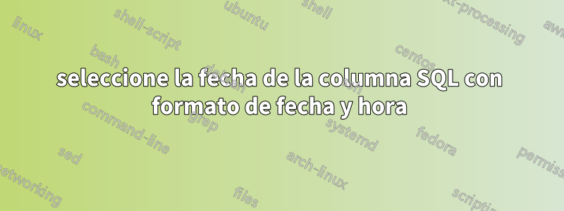 seleccione la fecha de la columna SQL con formato de fecha y hora