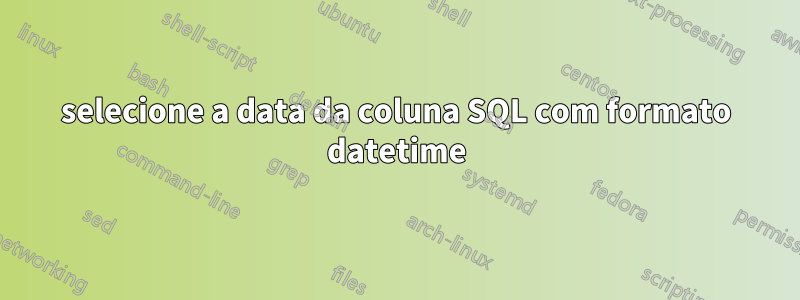 selecione a data da coluna SQL com formato datetime