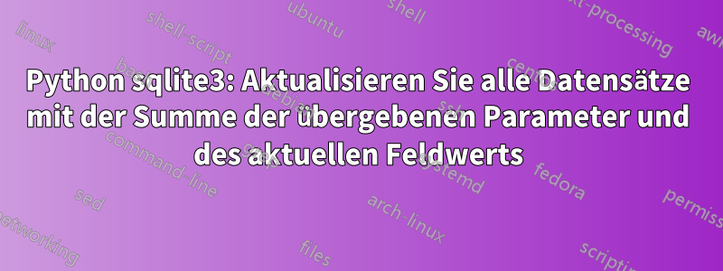 Python sqlite3: Aktualisieren Sie alle Datensätze mit der Summe der übergebenen Parameter und des aktuellen Feldwerts