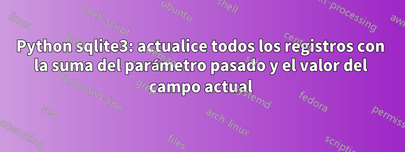 Python sqlite3: actualice todos los registros con la suma del parámetro pasado y el valor del campo actual