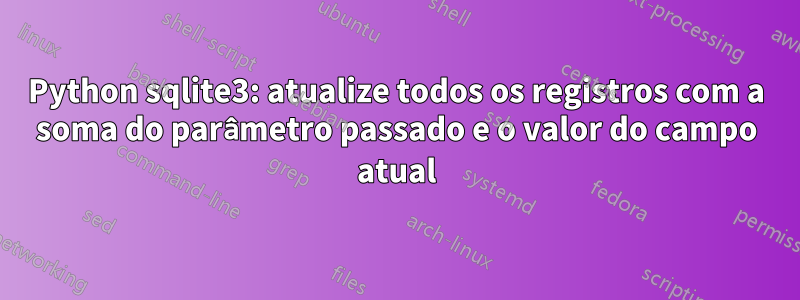 Python sqlite3: atualize todos os registros com a soma do parâmetro passado e o valor do campo atual