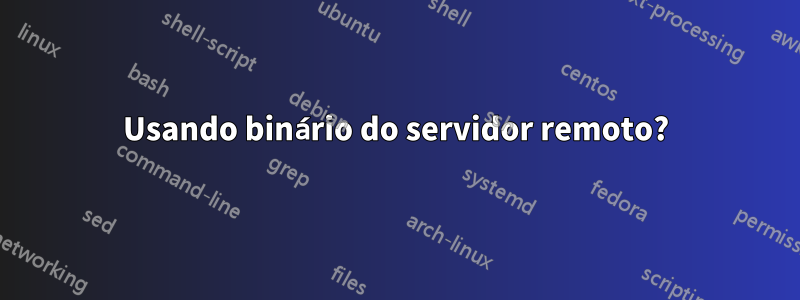 Usando binário do servidor remoto?