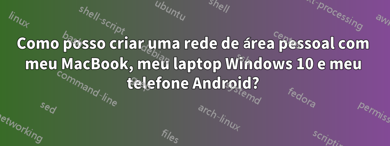 Como posso criar uma rede de área pessoal com meu MacBook, meu laptop Windows 10 e meu telefone Android?