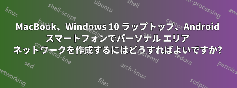 MacBook、Windows 10 ラップトップ、Android スマートフォンでパーソナル エリア ネットワークを作成するにはどうすればよいですか?